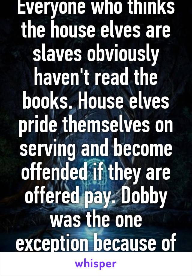 Everyone who thinks the house elves are slaves obviously haven't read the books. House elves pride themselves on serving and become offended if they are offered pay. Dobby was the one exception because of the Malfoy's abuse.