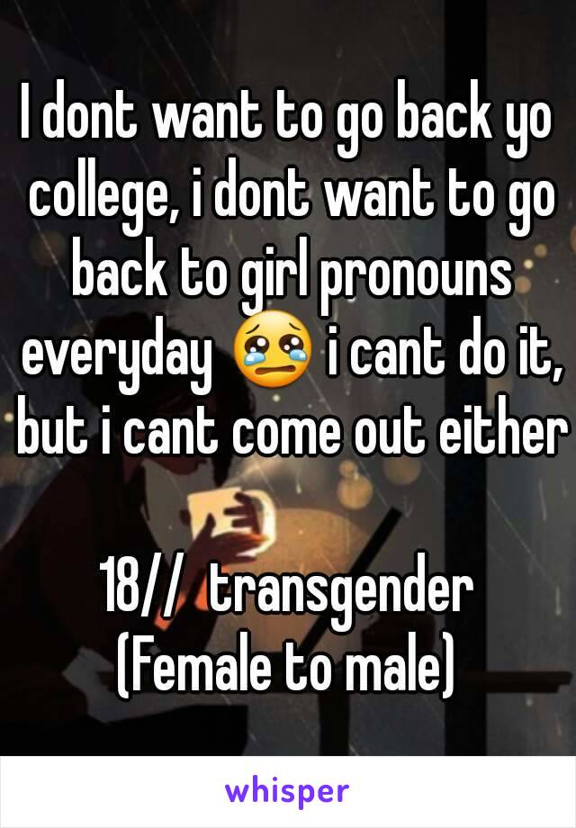 I dont want to go back yo college, i dont want to go back to girl pronouns everyday 😢 i cant do it, but i cant come out either

18//  transgender
(Female to male)