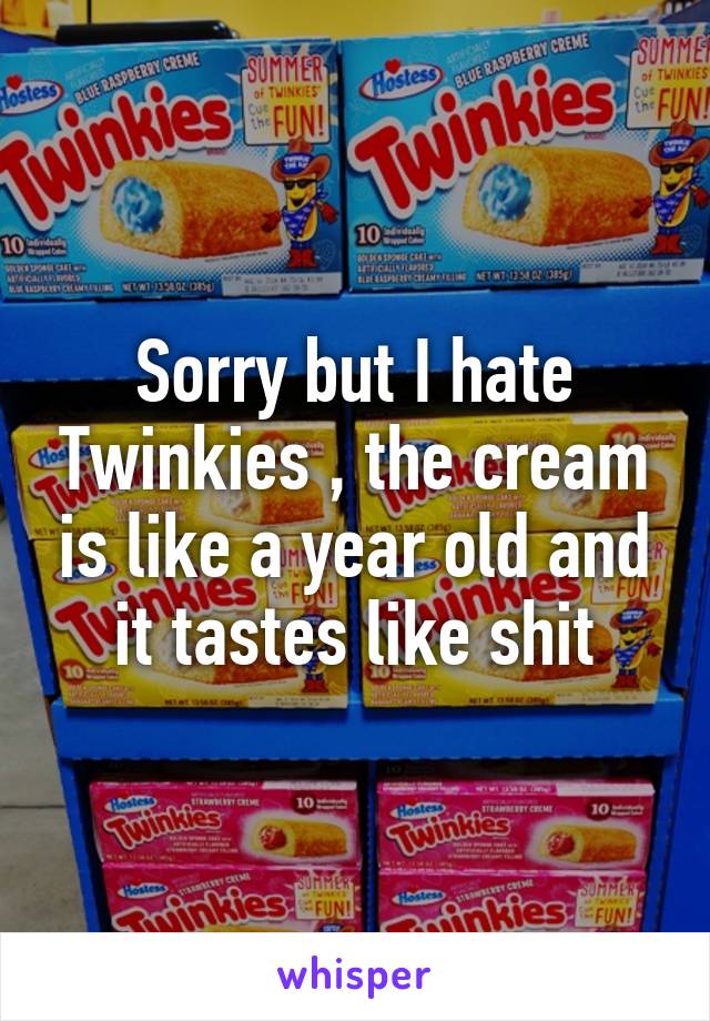 Sorry but I hate Twinkies , the cream is like a year old and it tastes like shit