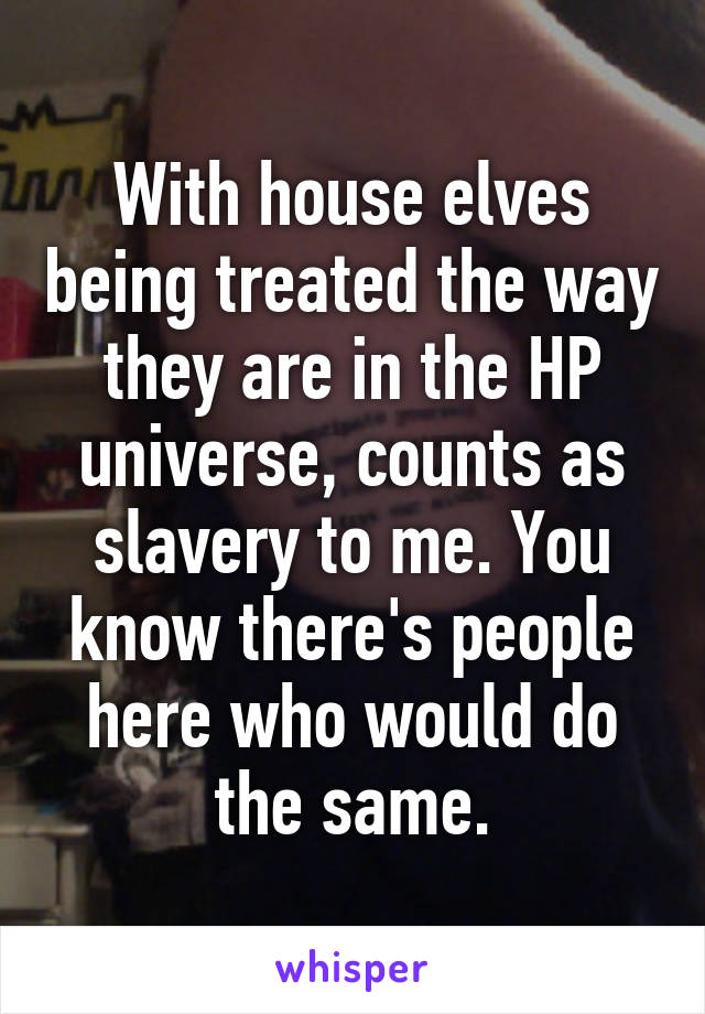 With house elves being treated the way they are in the HP universe, counts as slavery to me. You know there's people here who would do the same.