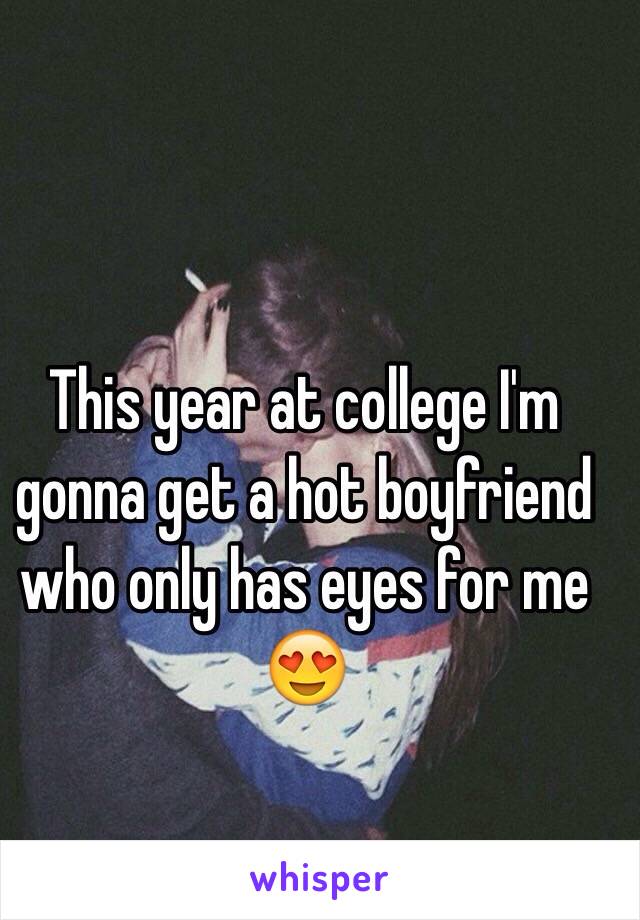 This year at college I'm gonna get a hot boyfriend who only has eyes for me 😍