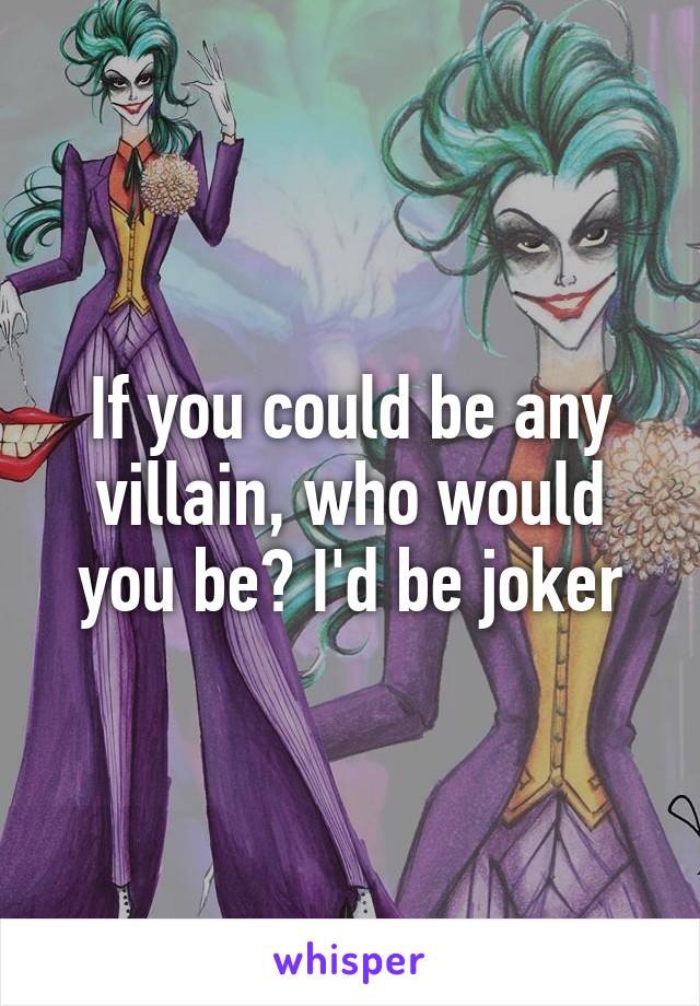 If you could be any villain, who would you be? I'd be joker