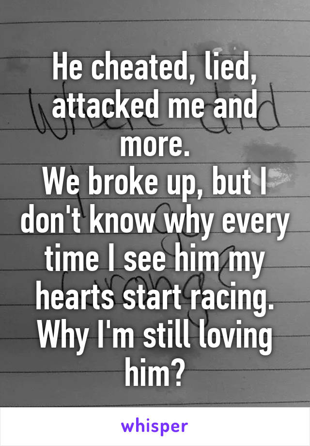 He cheated, lied, attacked me and more.
We broke up, but I don't know why every time I see him my hearts start racing.
Why I'm still loving him?