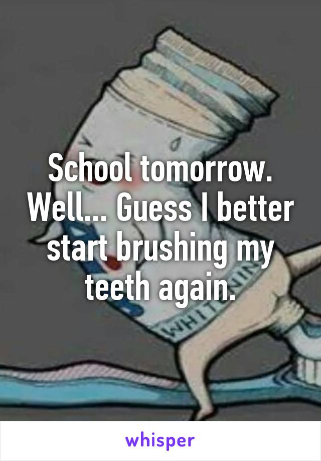 School tomorrow. Well... Guess I better start brushing my teeth again.