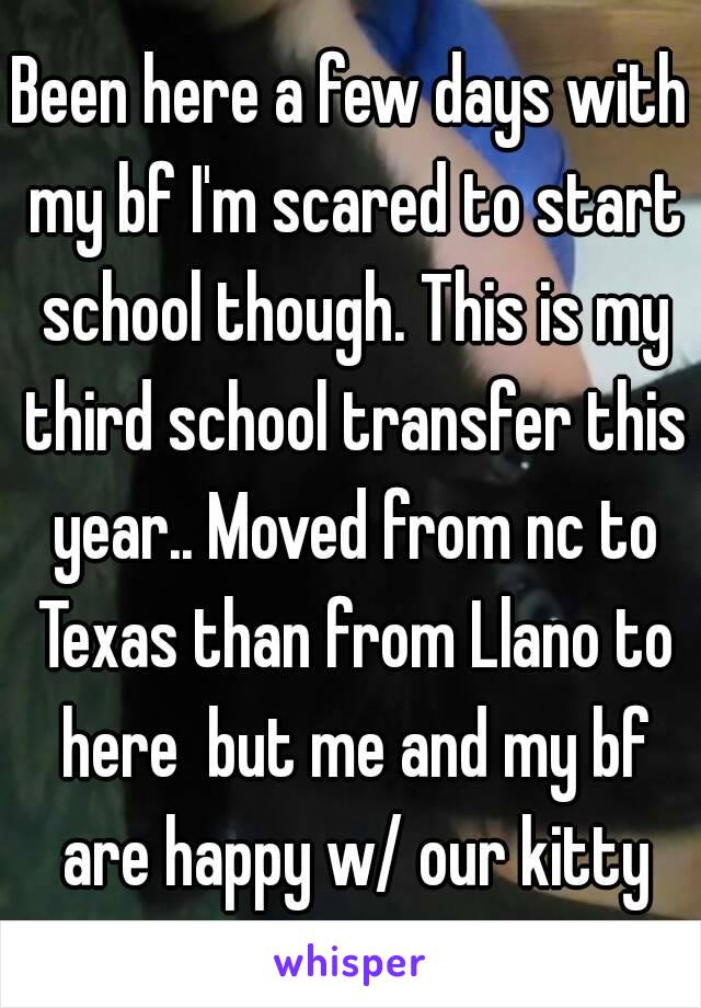 Been here a few days with my bf I'm scared to start school though. This is my third school transfer this year.. Moved from nc to Texas than from Llano to here  but me and my bf are happy w/ our kitty