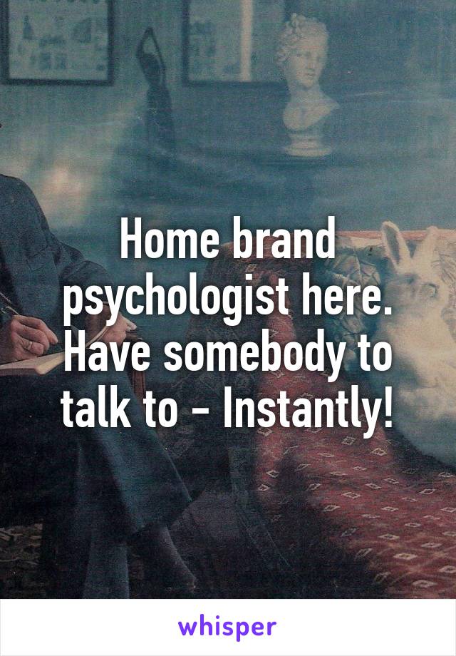 Home brand psychologist here. Have somebody to talk to - Instantly!