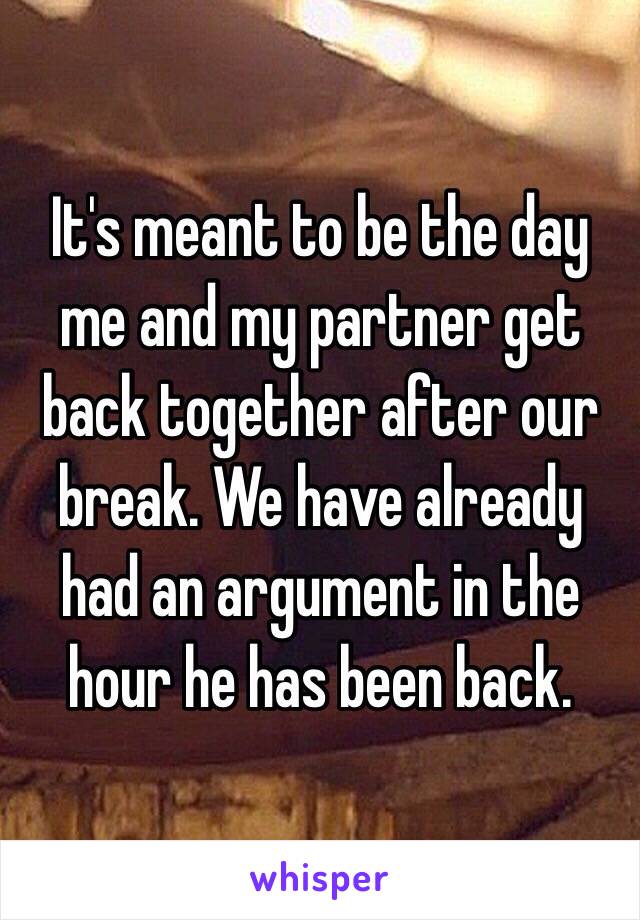 It's meant to be the day me and my partner get back together after our break. We have already had an argument in the hour he has been back. 