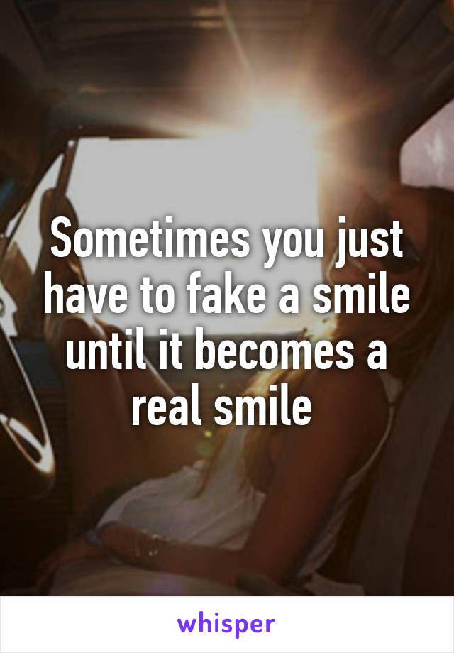 Sometimes you just have to fake a smile until it becomes a real smile 