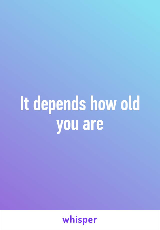 It depends how old you are