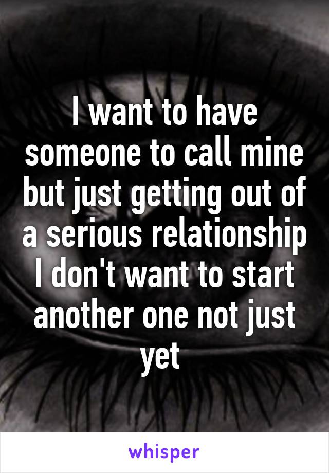 I want to have someone to call mine but just getting out of a serious relationship I don't want to start another one not just yet 