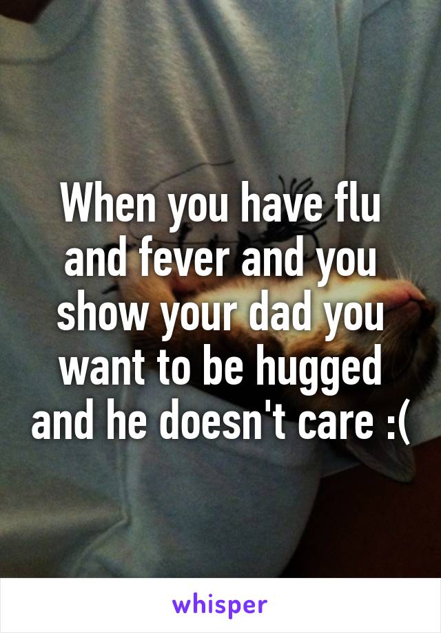 When you have flu and fever and you show your dad you want to be hugged and he doesn't care :(