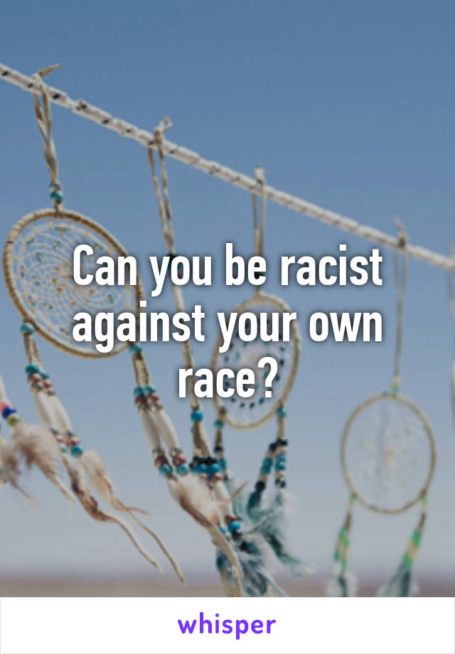 Can you be racist against your own race?