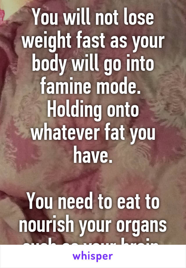 You will not lose weight fast as your body will go into famine mode.  Holding onto whatever fat you have.

You need to eat to nourish your organs such as your brain.