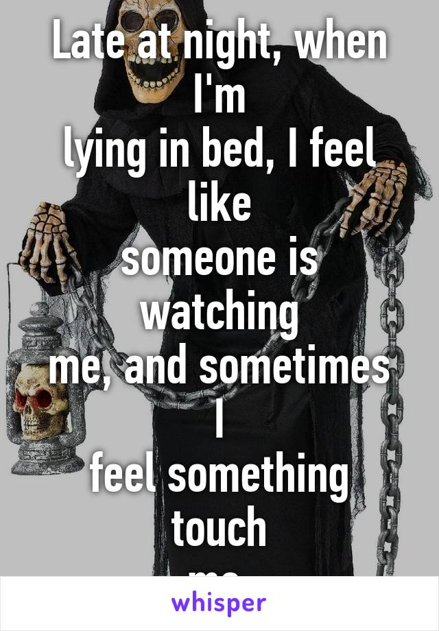 Late at night, when I'm
lying in bed, I feel like
someone is watching
me, and sometimes I
feel something touch
me.