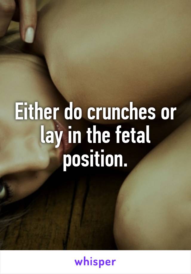 Either do crunches or lay in the fetal position.