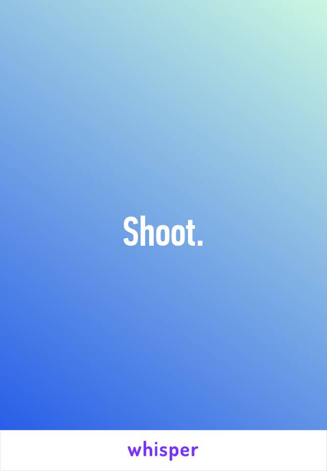 Shoot.