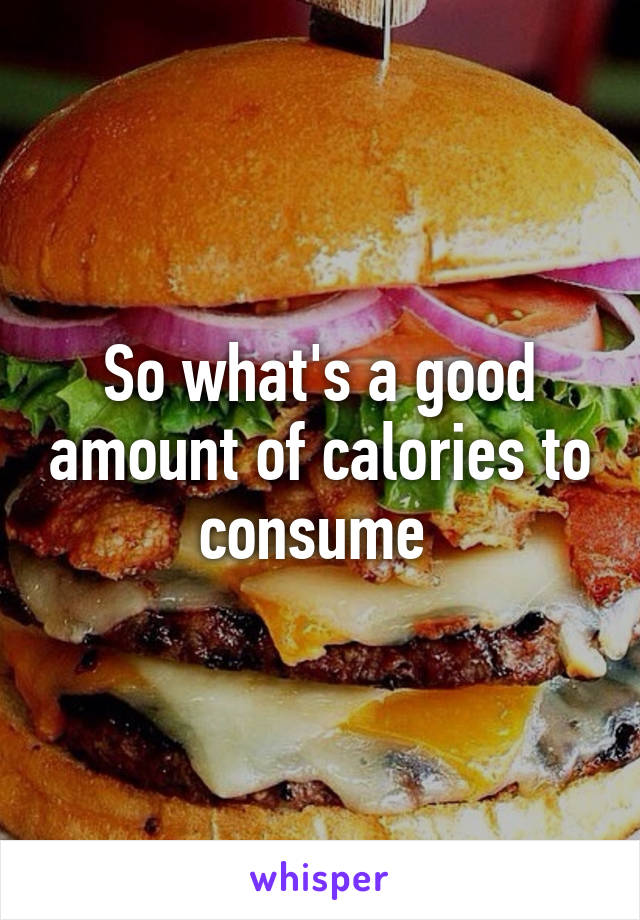 So what's a good amount of calories to consume 