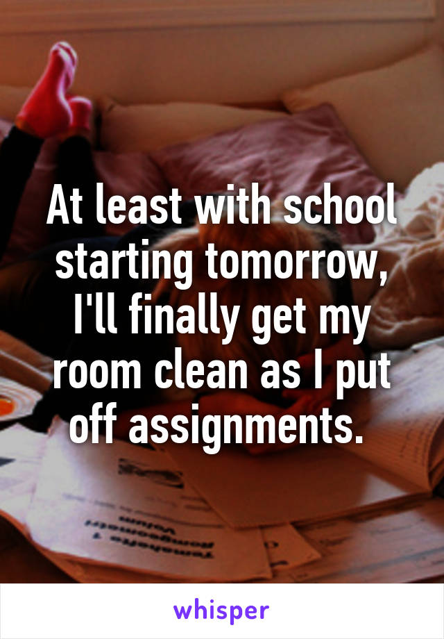 At least with school starting tomorrow, I'll finally get my room clean as I put off assignments. 