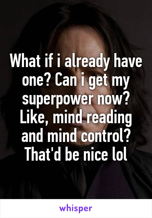 What if i already have one? Can i get my superpower now? Like, mind reading and mind control? That'd be nice lol