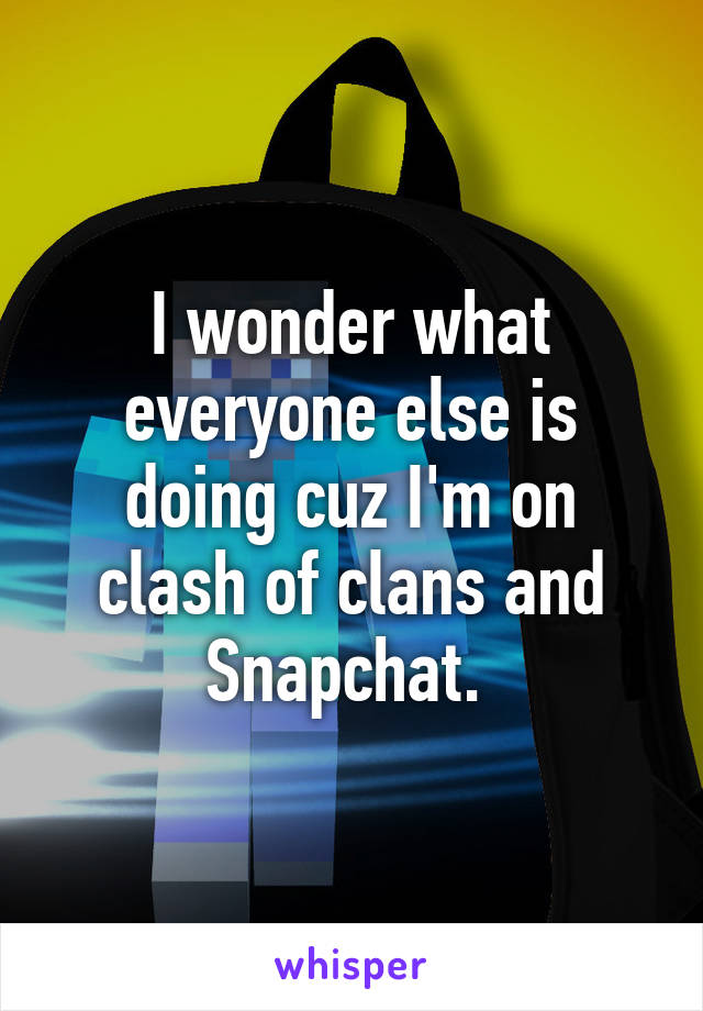 I wonder what everyone else is doing cuz I'm on clash of clans and Snapchat. 