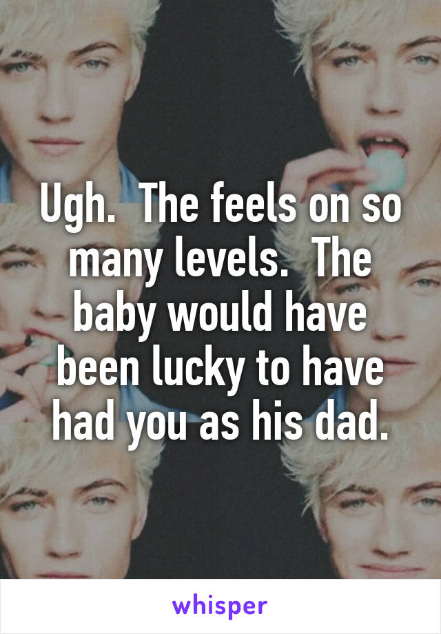 Ugh.  The feels on so many levels.  The baby would have been lucky to have had you as his dad.