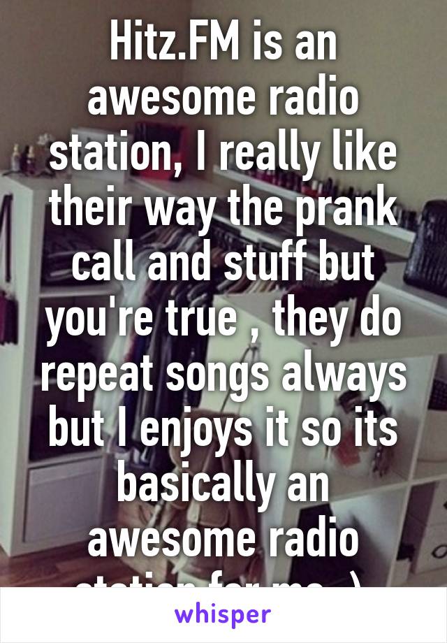 Hitz.FM is an awesome radio station, I really like their way the prank call and stuff but you're true , they do repeat songs always but I enjoys it so its basically an awesome radio station for me :) 