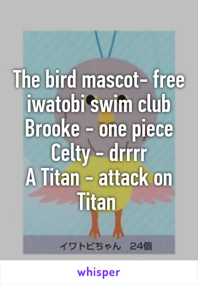 The bird mascot- free iwatobi swim club
Brooke - one piece
Celty - drrrr
A Titan - attack on Titan 