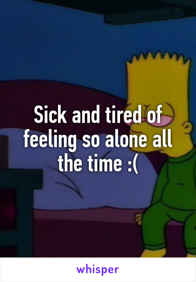 Sick and tired of feeling so alone all the time :(