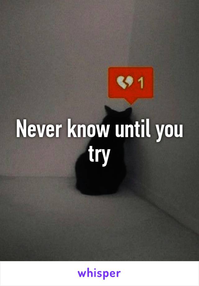 Never know until you try