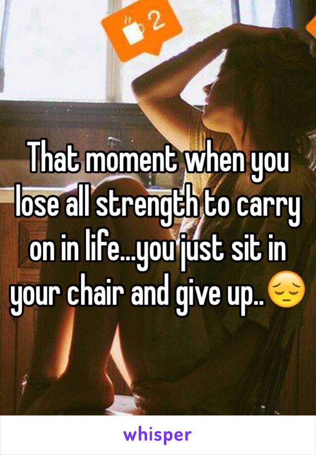 That moment when you lose all strength to carry on in life...you just sit in your chair and give up..😔