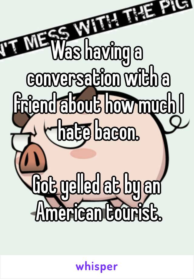 Was having a conversation with a friend about how much I hate bacon.

Got yelled at by an American tourist.