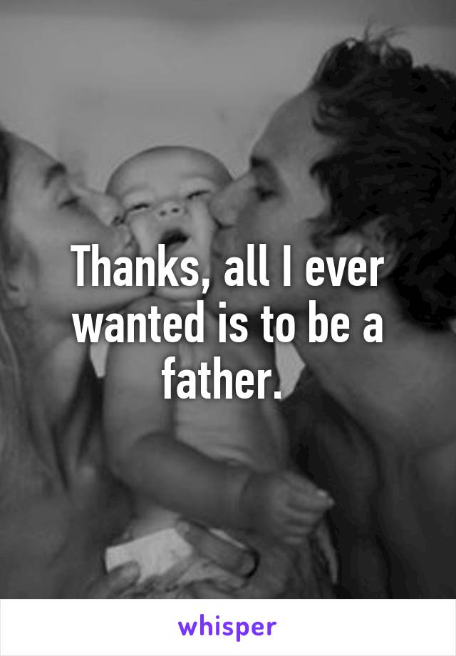 Thanks, all I ever wanted is to be a father. 