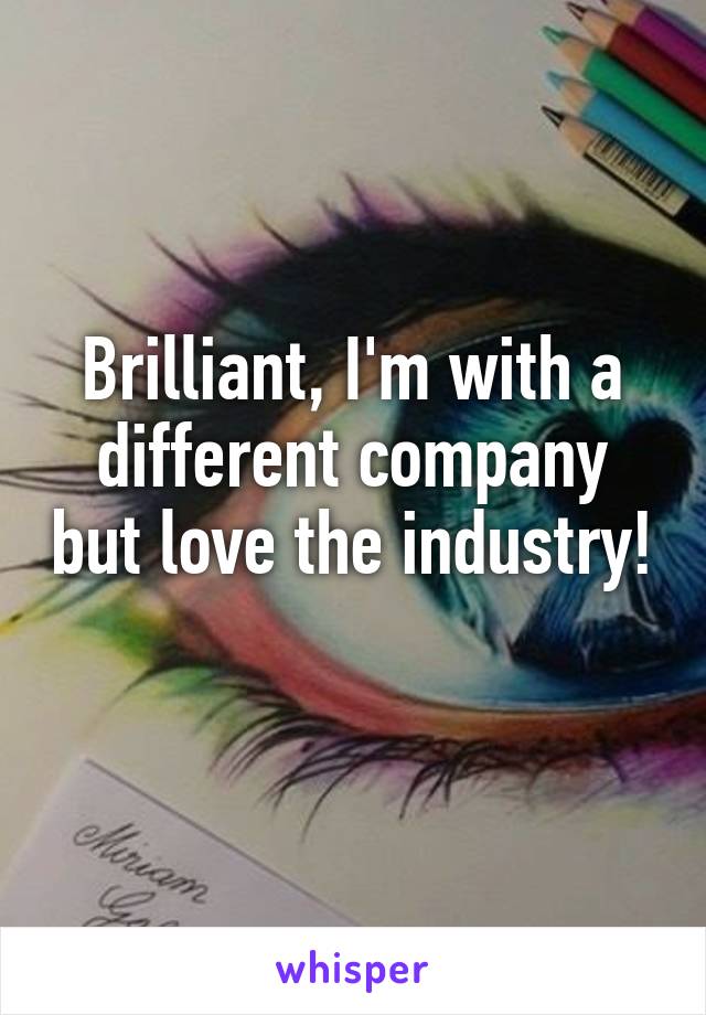 Brilliant, I'm with a different company but love the industry! 