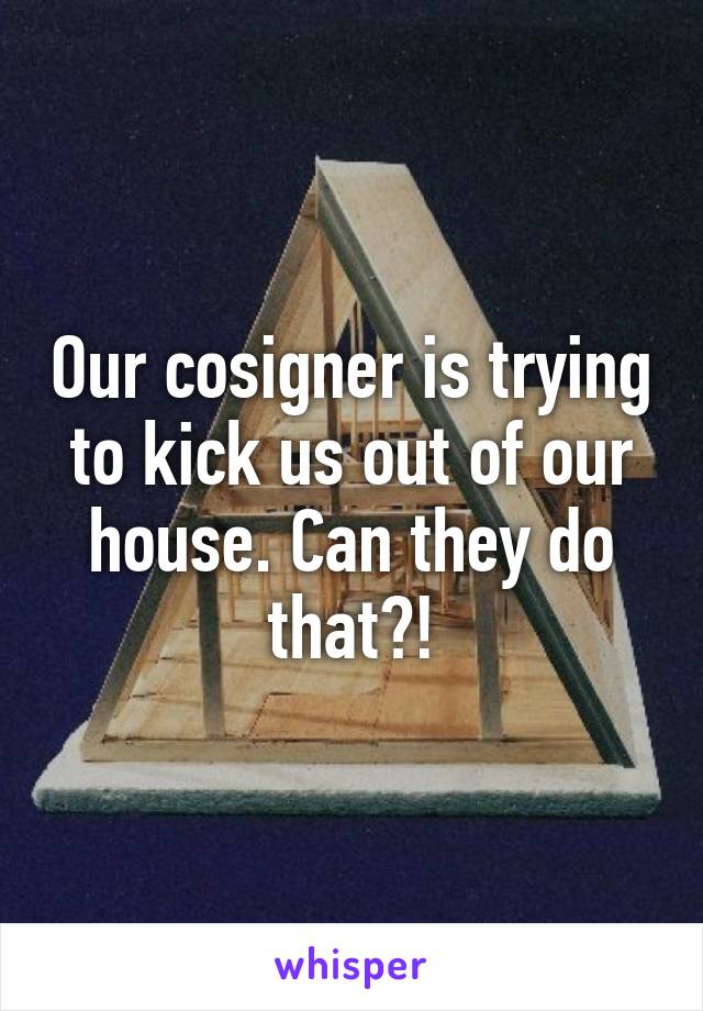 Our cosigner is trying to kick us out of our house. Can they do that?!