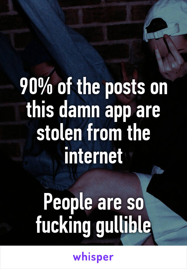 

90% of the posts on this damn app are stolen from the internet

People are so fucking gullible