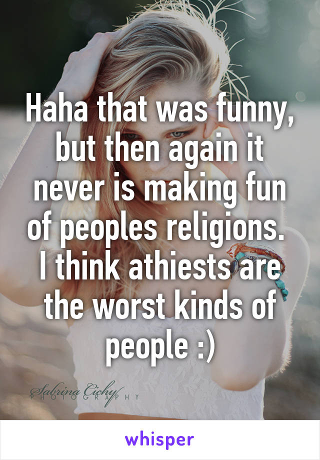 Haha that was funny, but then again it never is making fun of peoples religions.  I think athiests are the worst kinds of people :)