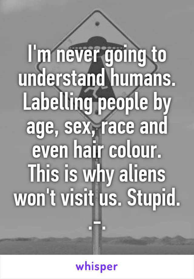 I'm never going to understand humans.
Labelling people by age, sex, race and even hair colour.
This is why aliens won't visit us. Stupid. .-.