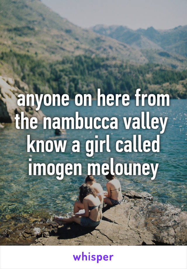 anyone on here from the nambucca valley 
know a girl called imogen melouney