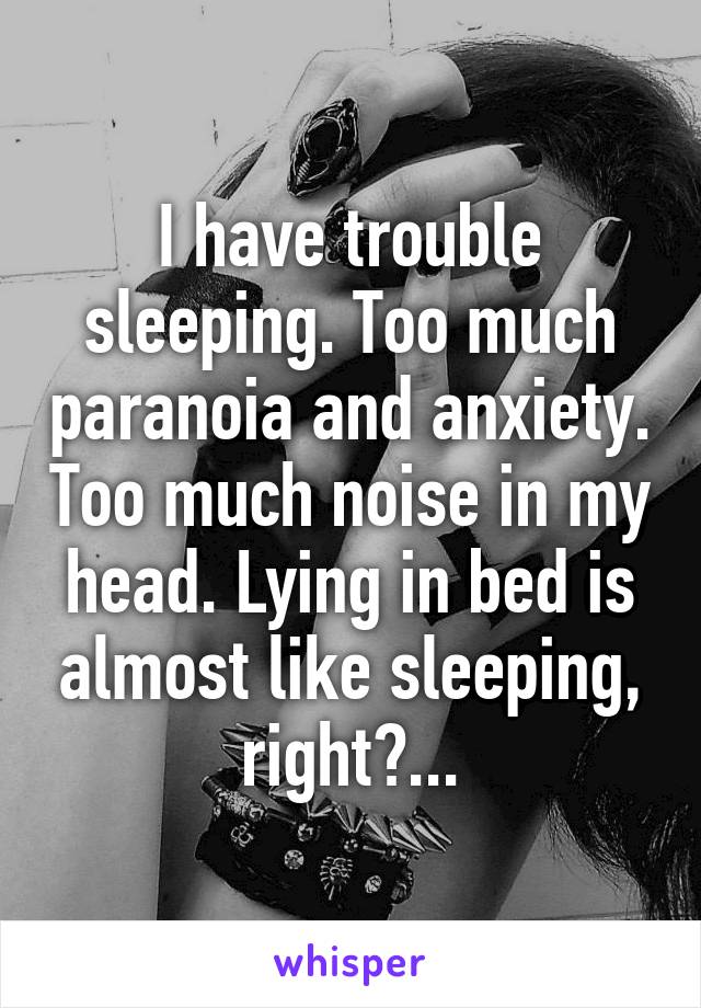 I have trouble sleeping. Too much paranoia and anxiety. Too much noise in my head. Lying in bed is almost like sleeping, right?...