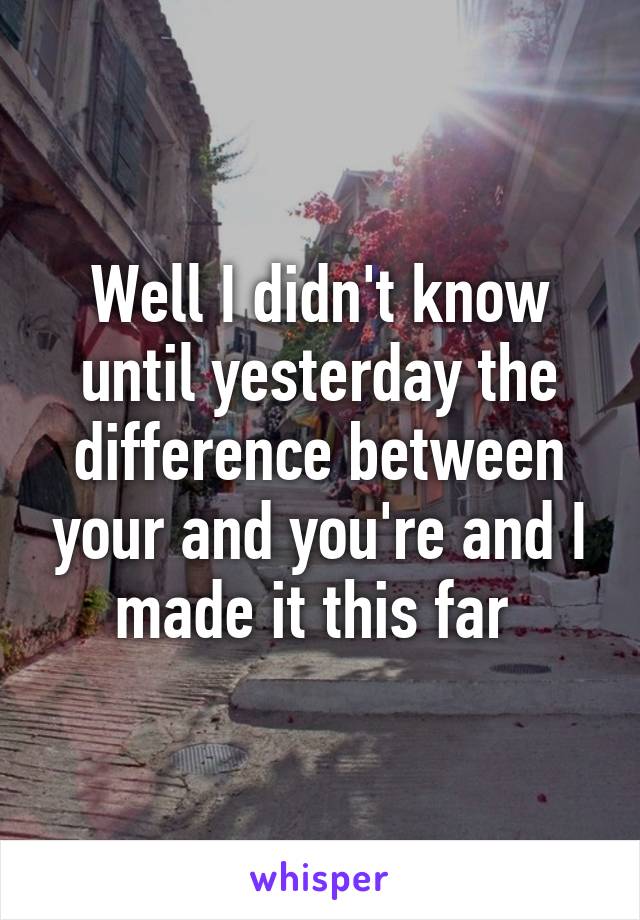 Well I didn't know until yesterday the difference between your and you're and I made it this far 