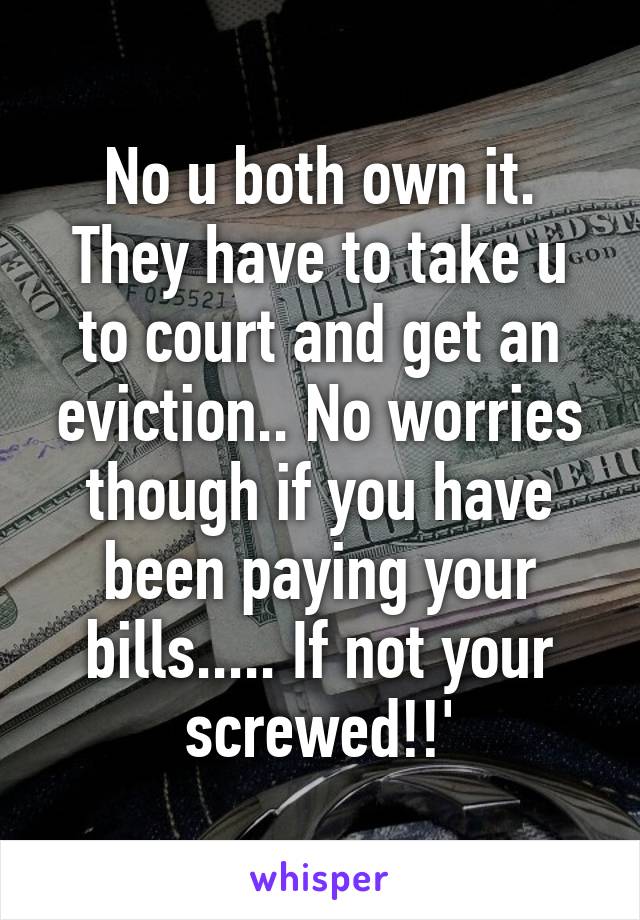 No u both own it. They have to take u to court and get an eviction.. No worries though if you have been paying your bills..... If not your screwed!!'