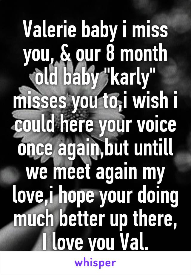 Valerie baby i miss you, & our 8 month old baby "karly" misses you to,i wish i could here your voice once again,but untill we meet again my love,i hope your doing much better up there, I love you Val.