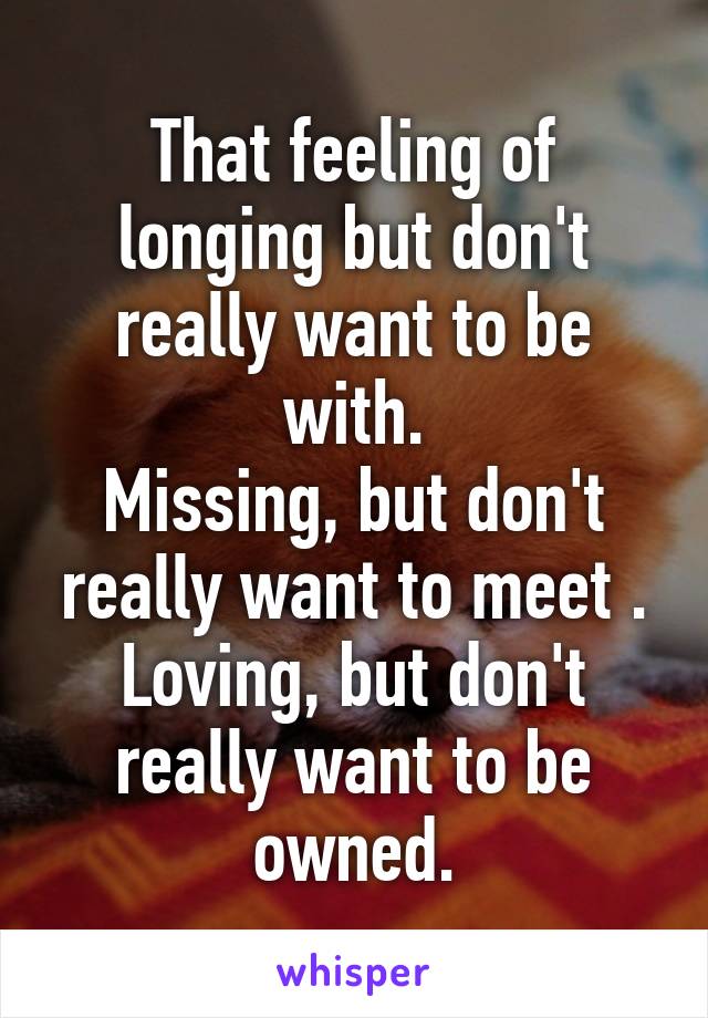 That feeling of longing but don't really want to be with.
Missing, but don't really want to meet . Loving, but don't really want to be owned.