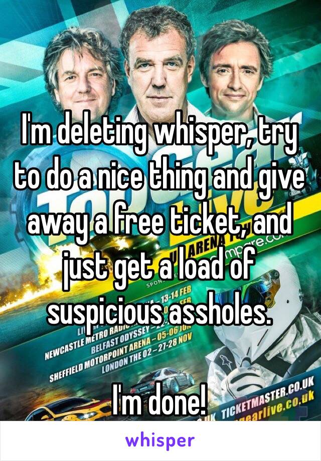 I'm deleting whisper, try to do a nice thing and give away a free ticket, and just get a load of suspicious assholes.

I'm done!