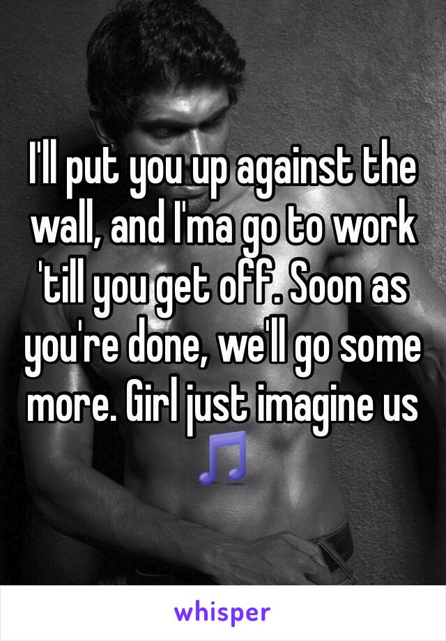 I'll put you up against the wall, and I'ma go to work 'till you get off. Soon as you're done, we'll go some more. Girl just imagine us 🎵