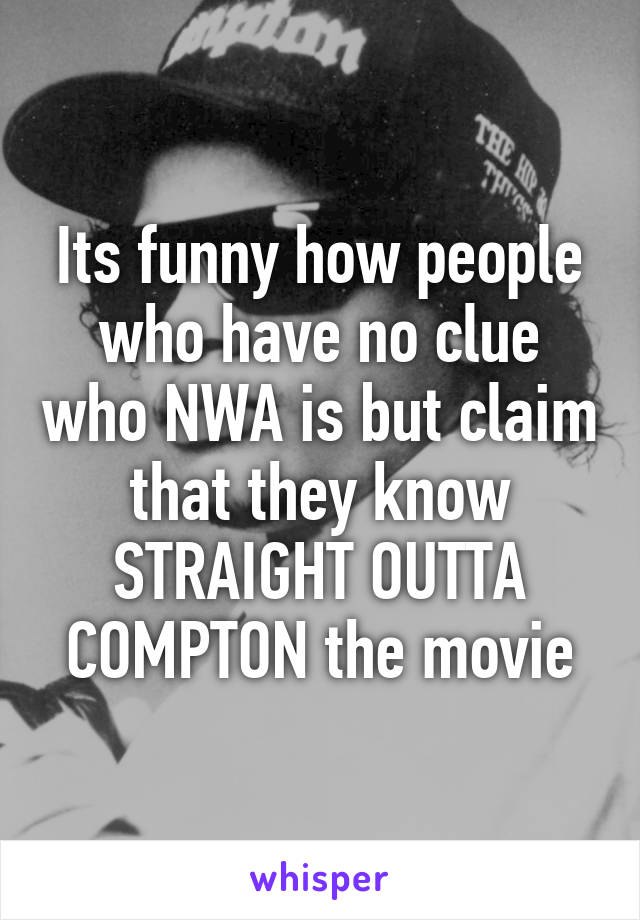 Its funny how people who have no clue who NWA is but claim that they know STRAIGHT OUTTA COMPTON the movie