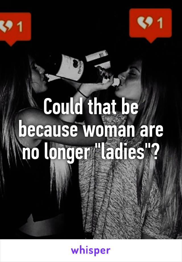 Could that be because woman are no longer "ladies"?