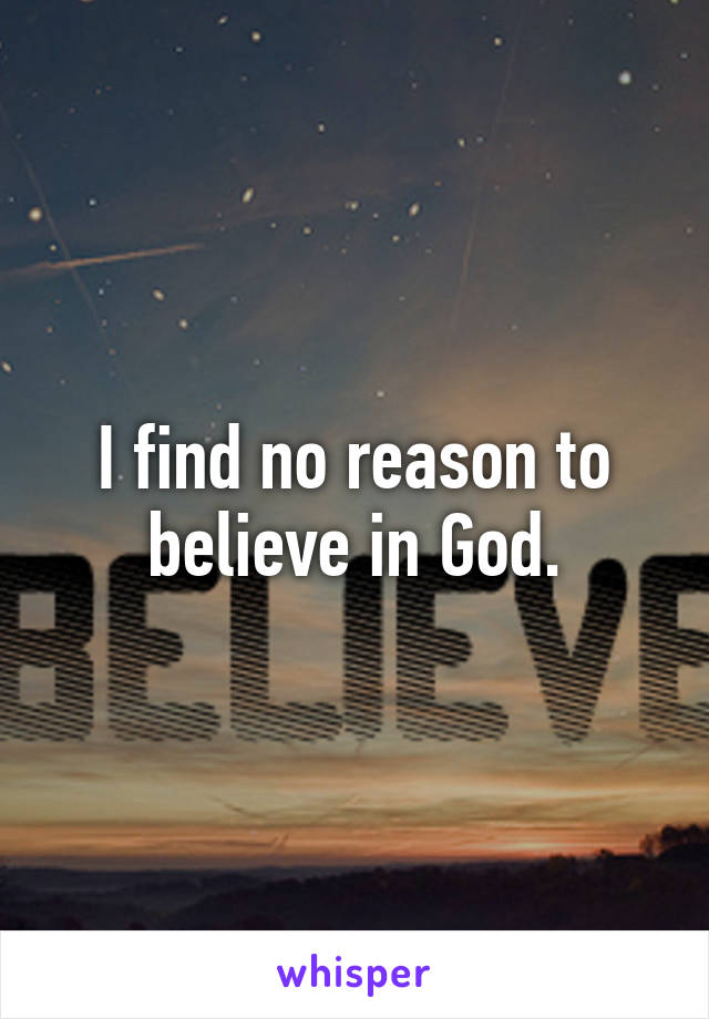 I find no reason to believe in God.