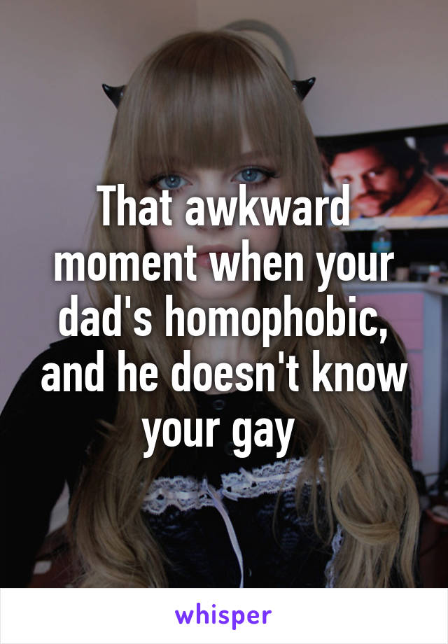 That awkward moment when your dad's homophobic, and he doesn't know your gay 