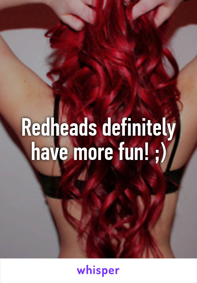 Redheads definitely have more fun! ;)